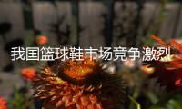 我国篮球鞋市场竞争激烈 品牌该如何发力